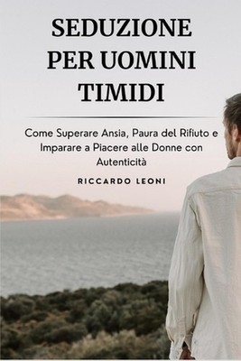 Seduzione per Uomini Timidi: Come Superare Ansia, Paura del Rifiuto e Imparare a