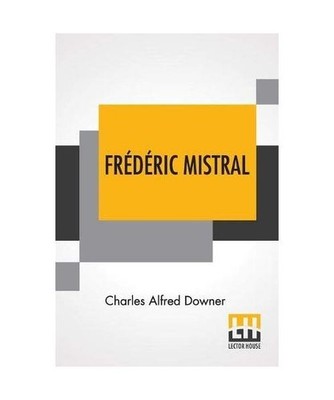 Frédéric Mistral: Poet And Leader In Provence, Charles Alfred Downer