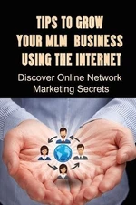 Tips To Grow Your MLM Business Using The Internet: Discover Online Network Marke