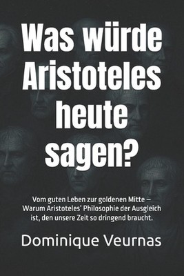 Was wrde Aristoteles heute sagen?: Vom guten Leben zur goldenen Mitte - Warum Ar