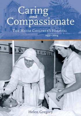 Caring and Compassionate : The Mater Children's Hospital 1931-201