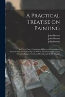 A Practical Treatise On Painting: In Three Parts: Consisting Of Hints On...