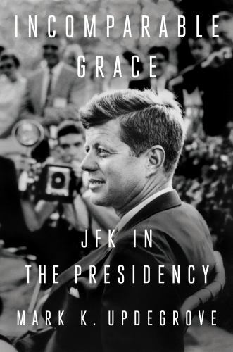 Incomparable Grace : JFK in the Presidency by Mark K. Updegrove (2022, ...