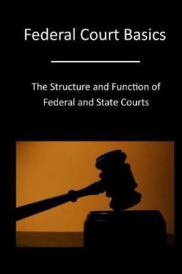 Federal Court Basics : The Structure and Function of Federal and State Courts...