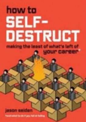 How to Self-Destruct: Making the Least of What's Left of Your Career by Seiden