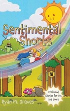 Sentimental Shorts: Feel Good Stories for You and Yours by Ryan M. Graves Hardco