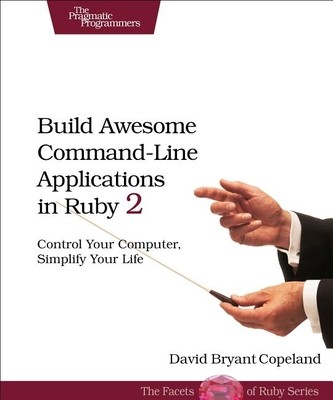 Build Awesome Command-Line Applications in Ruby 2: Control Your Computer,...