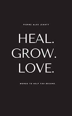 Heal. Grow. Love: Words to Help You Become,Jeanty, Pierre Alex P