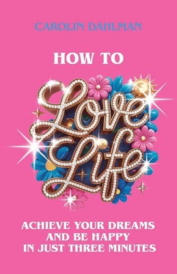 How to Love Life Achieve Your Dreams and Be Happy in Just Three Minutes Dahlman