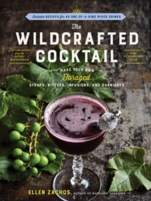 The Wildcrafted Cocktail: Make Your Own Foraged Syrups, Bitters, Infusions, and 