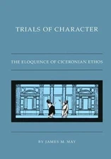 TRIALS OF CHARACTER: THE ELOQUENCE OF CICERONIAN ETHOS By James M. May EXCELLENT