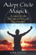 Adept Circle Magick: A Guide for the Advanced Wiccan Pracitioner by Kirk White