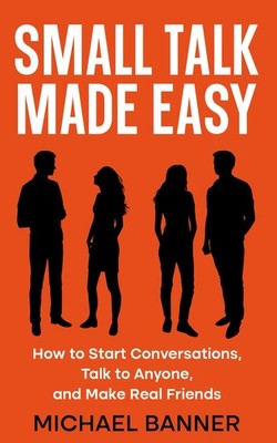 Small Talk Made Easy: How to Start Conversations, Talk to Anyone, and Make Real