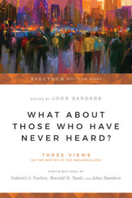 What About Those Who Have Never Heard?: Three Views on the Destiny of the - GOOD