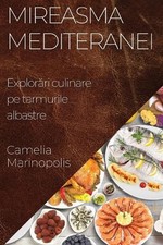 Mireasma Mediteranei: Explor?ri culinare pe tarmurile albastre by Camelia Marino