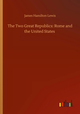 James Hamilton Lewis | The Two Great Republics: Rome and the United States