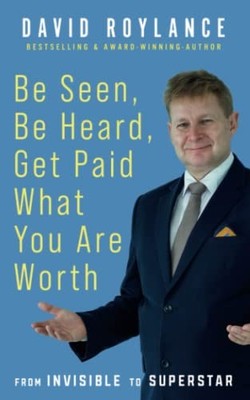 Be Seen Be Heard Get Paid What You Are Worth: From Invisible to 