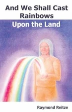 And We Shall Cast Rainbows Upon The Land by Raymond Reitze: New