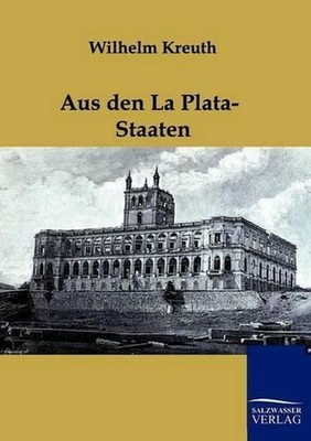 Aus den La Plata-Staaten: Eine Reise nach S? 1/4 damerika by Wilhelm Kreuth (Ger