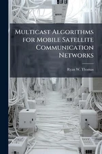 Multicast Algorithms for Mobile Satellite Communication Networks by Ryan W. Thom