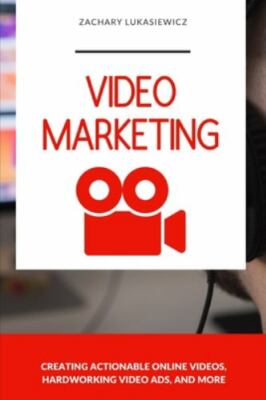 Video Marketing: Creating Actionable Online Videos, Hardworking Video Ads, an...