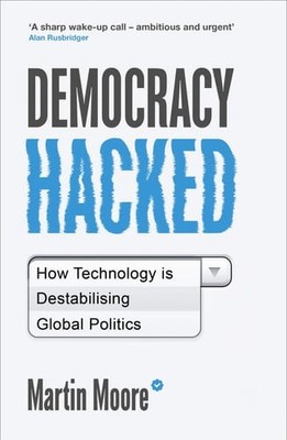 Democracy Hacked: How Technology is Destabilising Global Politics, Moore, Martin