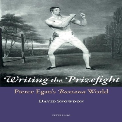 Writing the Prizefight Pierce Egan's ''Boxiana'' World David Snowdo