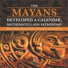 The Mayans Developed a Calendar, Mathematics and Astronomy - Mayan History Books
