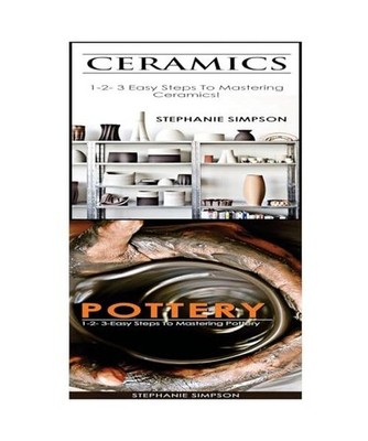 Ceramics & Pottery: 1-2-3 Easy Steps To Mastering Ceramics! & 1-2-3-Easy Steps T