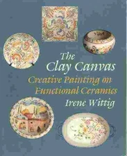 THE CLAY CANVAS: CREATIVE PAINTING ON FUNCTIONAL CERAMICS By Irene Wittig *Mint*
