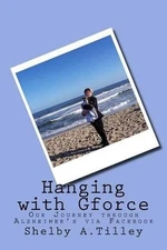 Hanging with Gforce: Our Journey through Alzheimer's via Facebook by Shelby A. T