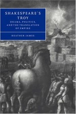SHAKESPEARE'S TROY: DRAMA, POLITICS, AND THE TRANSLATION By Heather James *NEW*