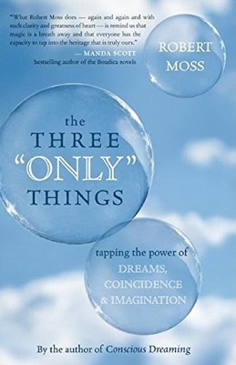The Three ''Only'' Things: Tapping the Power of Dreams, Coincidence, and Imagi...