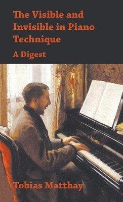Tobias Matthay Visible and Invisible in Piano Technique - A Digest (Hardback)