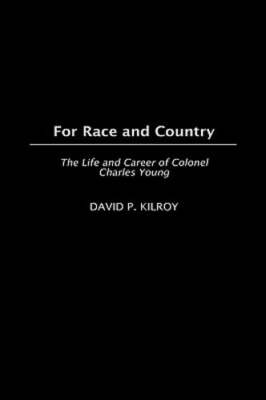 For Race and Country: The Life and Career of Colonel Charles Young by Kilroy