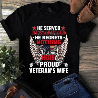 He Served He Sacrificed He Regrets Nothing He is My Hero Proud Veteran's Wife Ts
