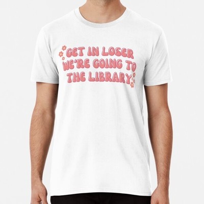 Get in Loser, We're Going to the Library  Made in Australia T-Shirt S-2XL