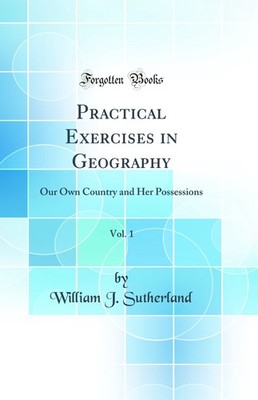 Practical Exercises in Geography, Vol. 1: Our Own Country and Her Possessions
