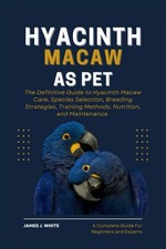 HYACINTH MACAW AS PET: The Definitive Guide to Hyacinth Macaw Care, Species Sele