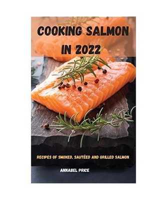 COOKING SALMON IN 2022: RECIPES OF SMOKED, SAUTÉED AND GRILLED SALMON: RECIPES 