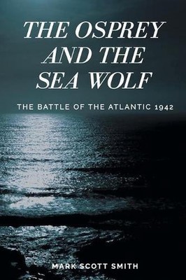 The Osprey and the Sea Wolf: The Battle of the Atlantic 1942 by Mark Scott Smith