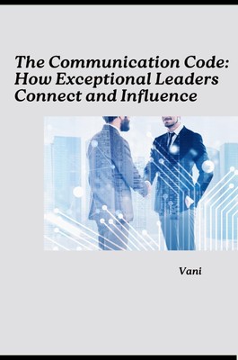 The Communication Code: How Exceptional Leaders Connect and Influence Vani
