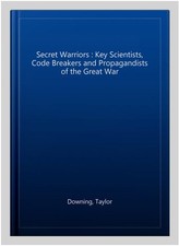Secret Warriors : Key Scientists, Code Breakers and Propagandists of the Grea...
