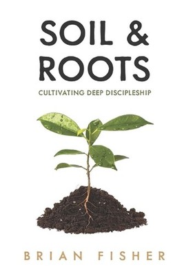 Soil & Roots: Cultivating Deep Discipleship by Brian Fisher Paperback Book