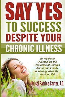 SAY YES TO SUCCESS DESPITE YOUR CHRONIC ILLNESS: 10 WEEKS By Carter Kristi NEW