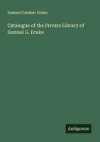 Samuel Gardner Drake | Catalogue Of The Private Library Of Samuel G. Drake