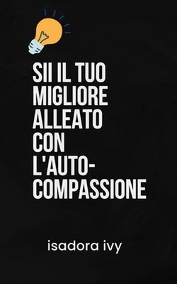 Sii il Tuo Migliore Alleato con l'Auto-Compassione by Isadora Ivy Paperback Book