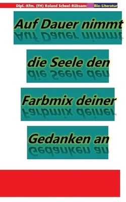 Auf Dauer nimmt die Seele den Farbmix deiner Gedanken an: Lyriken von Roland Sch