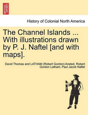 The Channel Islands ... With illustrations drawn by P. J. Naftel [and with maps]