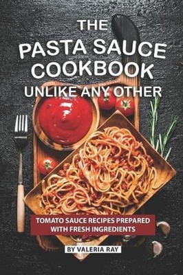 The Pasta Sauce Cookbook Unlike Any Other: Tomato Sauce Recipes Prepared with Fr